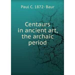  Centaurs in ancient art, the archaic period: Paul C. 1872  Baur: Books