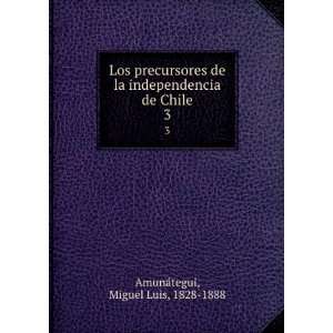   independencia de Chile. 3: Miguel Luis, 1828 1888 AmunÃ¡tegui: Books