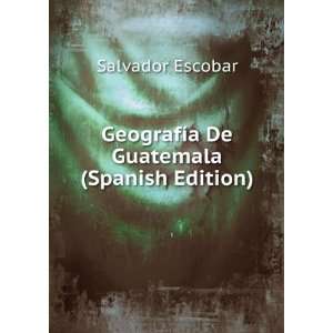   GeografÃ­a De Guatemala (Spanish Edition) Salvador Escobar Books