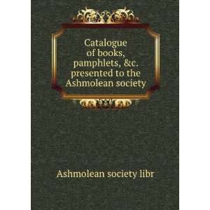   presented to the Ashmolean society: Ashmolean society libr: Books