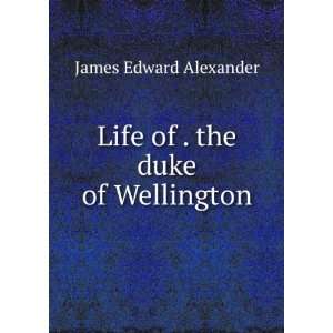    Life of . the duke of Wellington James Edward Alexander Books
