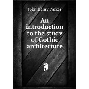  to the study of Gothic architecture John Henry Parker Books