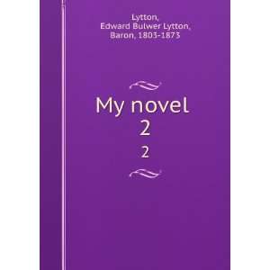  My novel . 2 Edward Bulwer Lytton, Baron, 1803 1873 
