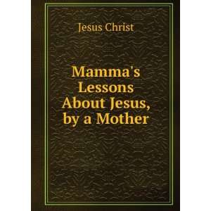  Mammas Lessons About Jesus, by a Mother Jesus Christ 