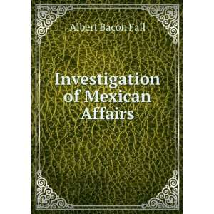  Investigation of Mexican Affairs Albert Bacon Fall Books